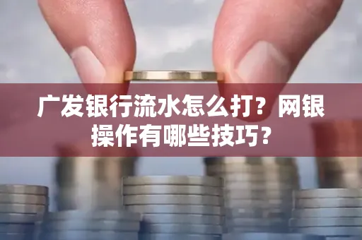 广发银行流水怎么打？网银操作有哪些技巧？