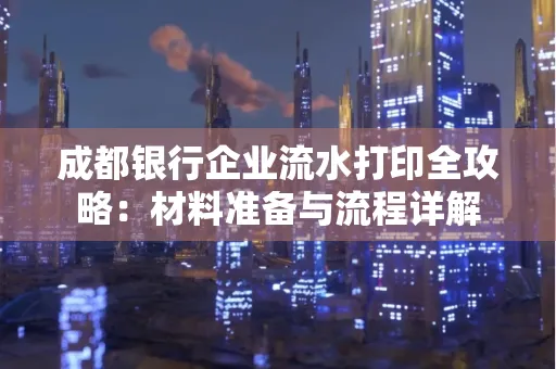 成都银行企业流水打印全攻略：材料准备与流程详解