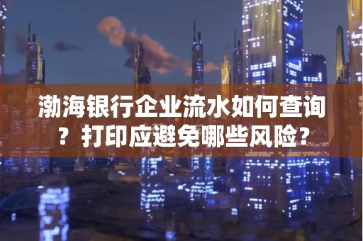 渤海银行企业流水如何查询？打印应避免哪些风险？