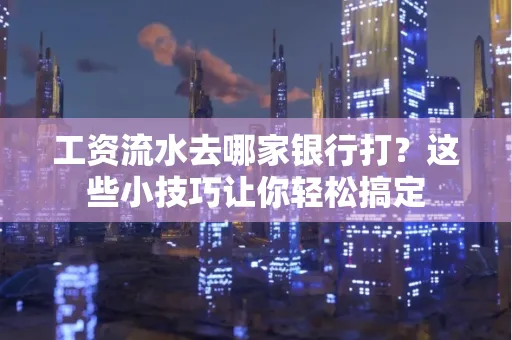 工资流水去哪家银行打？这些小技巧让你轻松搞定