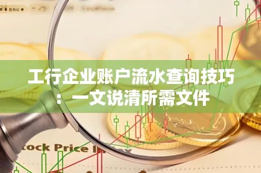 工行企业账户流水查询技巧：一文说清所需文件