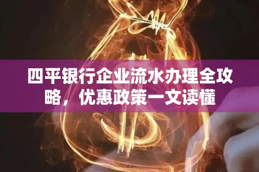 四平银行企业流水办理全攻略，优惠政策一文读懂