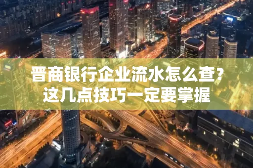 晋商银行企业流水怎么查？这几点技巧一定要掌握