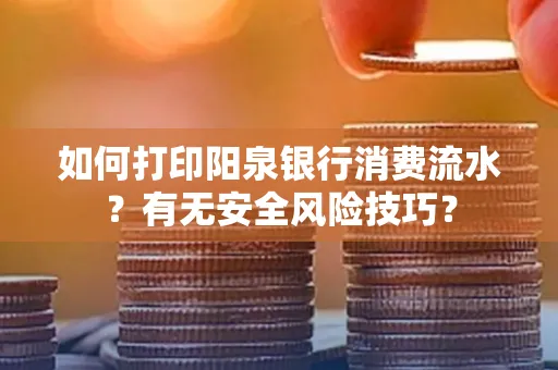 如何打印阳泉银行消费流水？有无安全风险技巧？