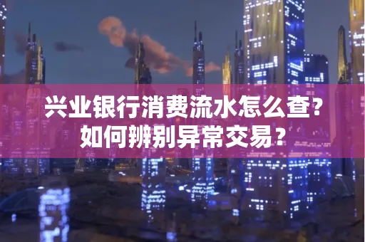 兴业银行消费流水怎么查？如何辨别异常交易？