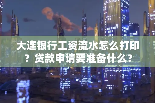大连银行工资流水怎么打印？贷款申请要准备什么？