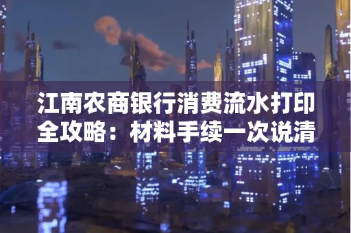 江南农商银行消费流水打印全攻略：材料手续一次说清！