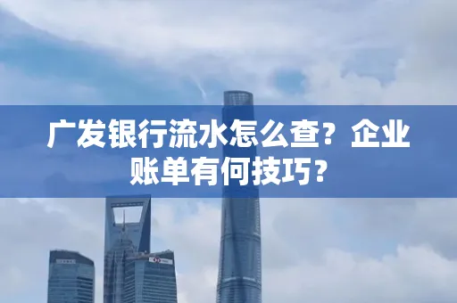 广发银行流水怎么查？企业账单有何技巧？