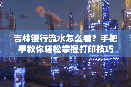 吉林银行流水怎么看？手把手教你轻松掌握打印技巧