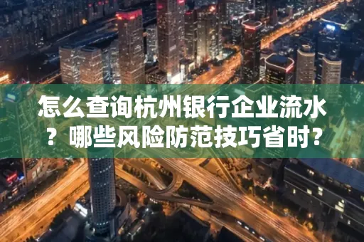 怎么查询杭州银行企业流水？哪些风险防范技巧省时？