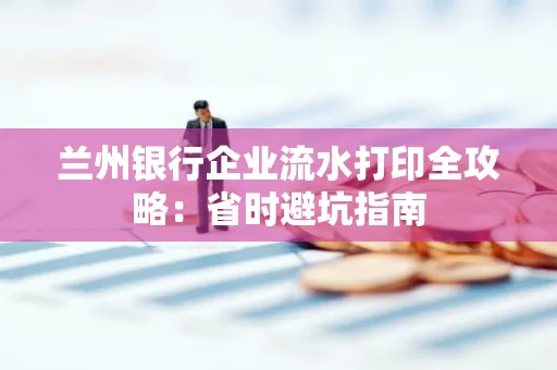 兰州银行企业流水打印全攻略：省时避坑指南