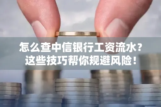 怎么查中信银行工资流水？这些技巧帮你规避风险！