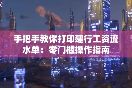 手把手教你打印建行工资流水单：零门槛操作指南